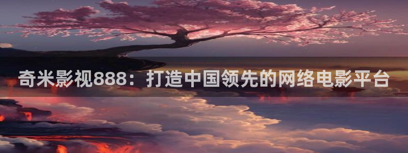 好看影院在线观看电影：奇米影视888：打造中国领先的网络电影平台