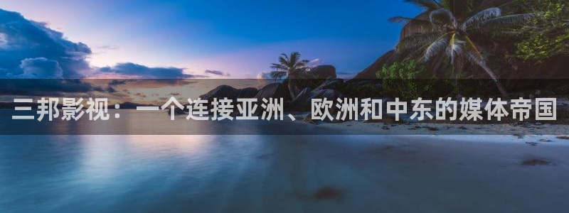 好好看影院：三邦影视：一个连接亚洲、欧洲和中东的媒体帝国