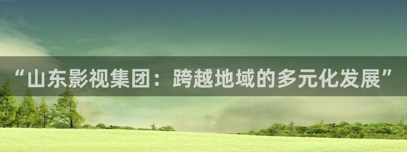 四虎好看影院：“山东影视集团：跨越地域的多元化发展”